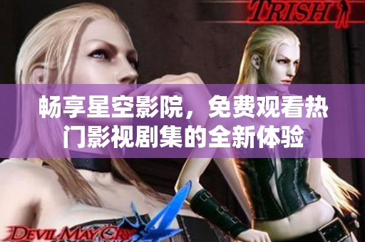 畅享星空影院，免费观看热门影视剧集的全新体验