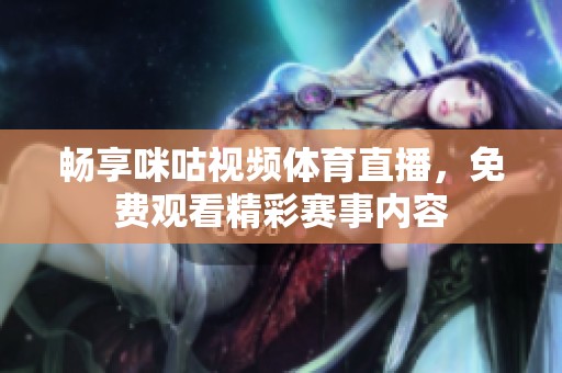 畅享咪咕视频体育直播，免费观看精彩赛事内容