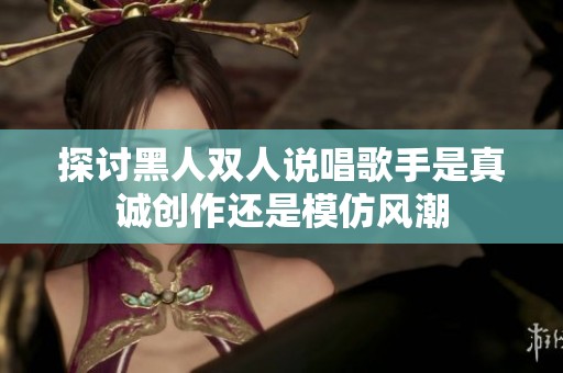 探讨黑人双人说唱歌手是真诚创作还是模仿风潮