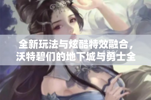 全新玩法与炫酷特效融合，沃特碧们的地下城与勇士全新体验来袭