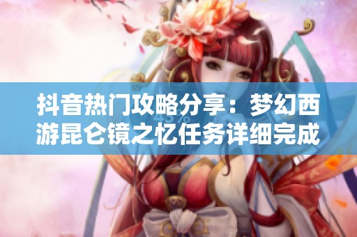 抖音热门攻略分享：梦幻西游昆仑镜之忆任务详细完成方法解析