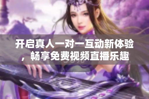 开启真人一对一互动新体验，畅享免费视频直播乐趣