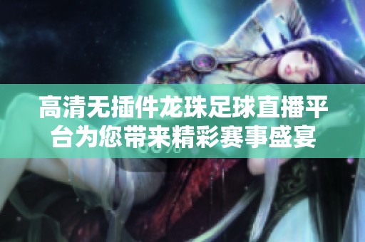 高清无插件龙珠足球直播平台为您带来精彩赛事盛宴