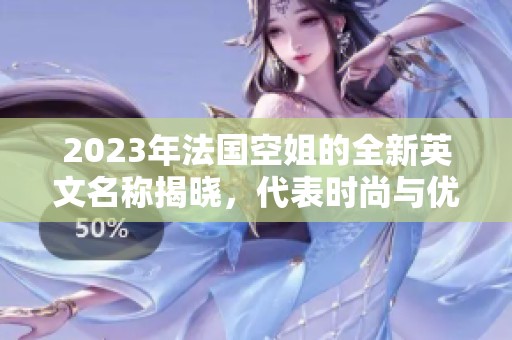 2023年法国空姐的全新英文名称揭晓，代表时尚与优雅
