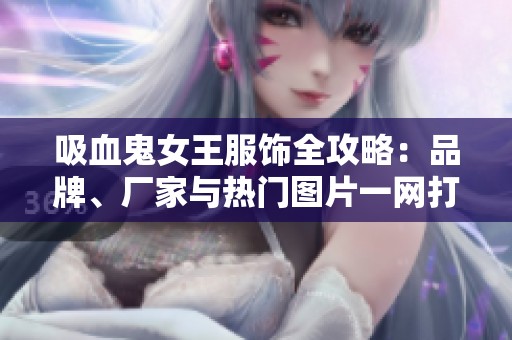 吸血鬼女王服饰全攻略：品牌、厂家与热门图片一网打尽