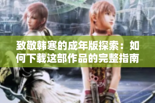 致敬韩寒的成年版探索：如何下载这部作品的完整指南