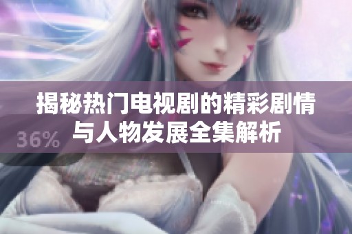 揭秘热门电视剧的精彩剧情与人物发展全集解析
