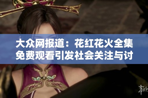 大众网报道：花红花火全集免费观看引发社会关注与讨论