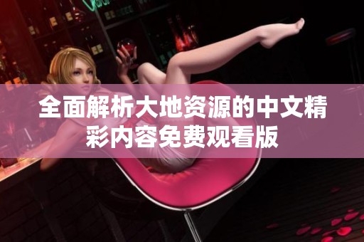 全面解析大地资源的中文精彩内容免费观看版