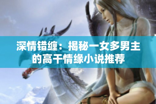 深情错缠：揭秘一女多男主的高干情缘小说推荐