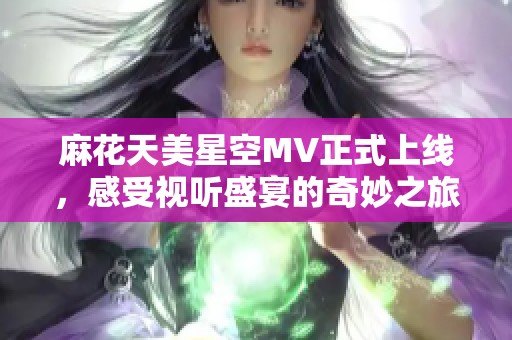 麻花天美星空MV正式上线，感受视听盛宴的奇妙之旅