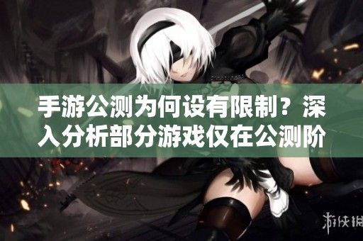 手游公测为何设有限制？深入分析部分游戏仅在公测阶段开放体验的原因