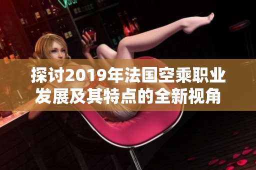 探讨2019年法国空乘职业发展及其特点的全新视角
