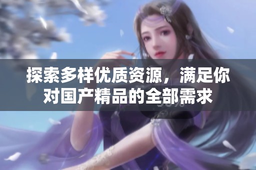 探索多样优质资源，满足你对国产精品的全部需求