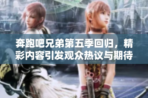 奔跑吧兄弟第五季回归，精彩内容引发观众热议与期待