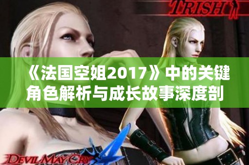 《法国空姐2017》中的关键角色解析与成长故事深度剖析