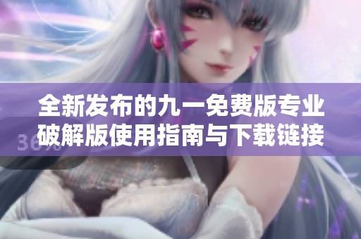 全新发布的九一免费版专业破解版使用指南与下载链接分享