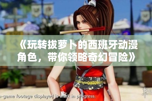 《玩转拔萝卜的西班牙动漫角色，带你领略奇幻冒险》