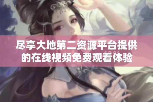 尽享大地第二资源平台提供的在线视频免费观看体验