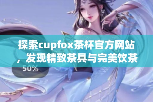 探索cupfox茶杯官方网站，发现精致茶具与完美饮茶体验