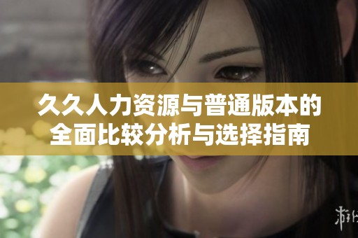 久久人力资源与普通版本的全面比较分析与选择指南