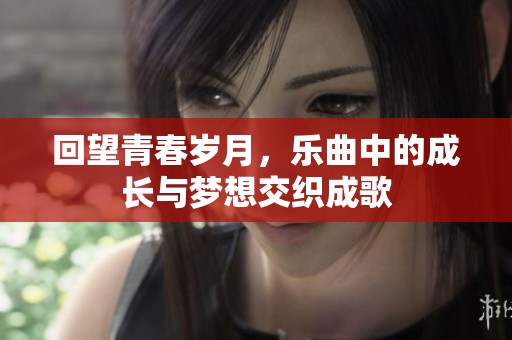 回望青春岁月，乐曲中的成长与梦想交织成歌