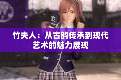 竹夫人：从古韵传承到现代艺术的魅力展现