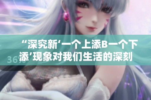 “深究新‘一个上添B一个下添’现象对我们生活的深刻影响与启示”