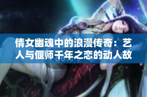 倩女幽魂中的浪漫传奇：艺人与偃师千年之恋的动人故事