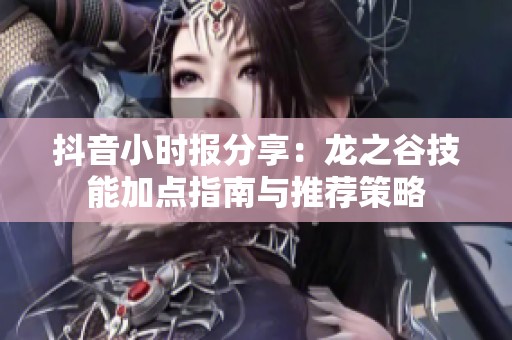 抖音小时报分享：龙之谷技能加点指南与推荐策略