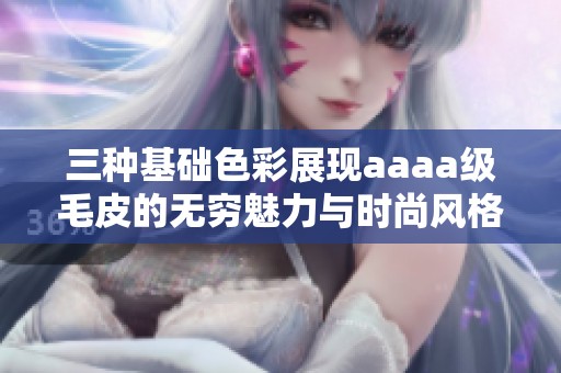 三种基础色彩展现aaaa级毛皮的无穷魅力与时尚风格