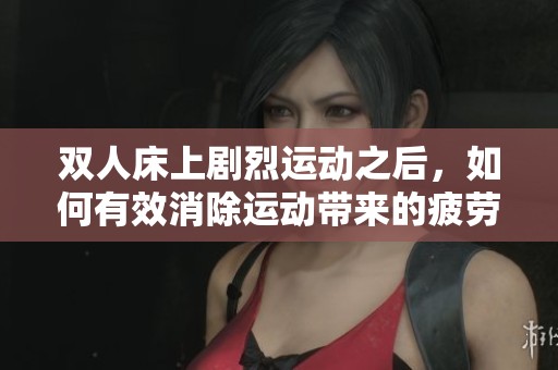 双人床上剧烈运动之后，如何有效消除运动带来的疲劳与不适