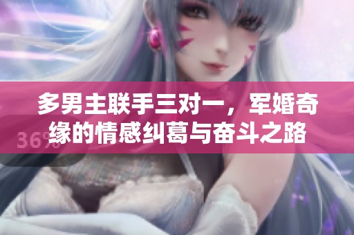 多男主联手三对一，军婚奇缘的情感纠葛与奋斗之路
