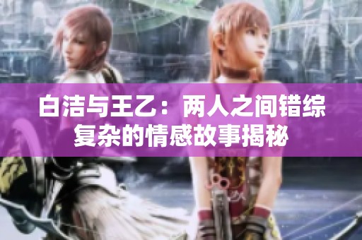 白洁与王乙：两人之间错综复杂的情感故事揭秘
