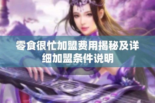 零食很忙加盟费用揭秘及详细加盟条件说明