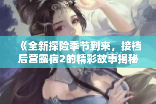 《全新探险季节到来，接档后营露宿2的精彩故事揭秘》