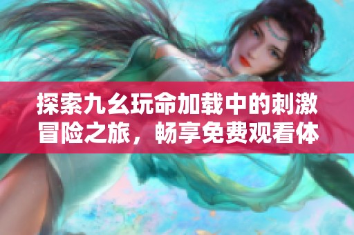 探索九幺玩命加载中的刺激冒险之旅，畅享免费观看体验