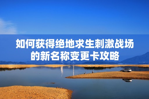 如何获得绝地求生刺激战场的新名称变更卡攻略