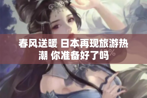 春风送暖 日本再现旅游热潮 你准备好了吗