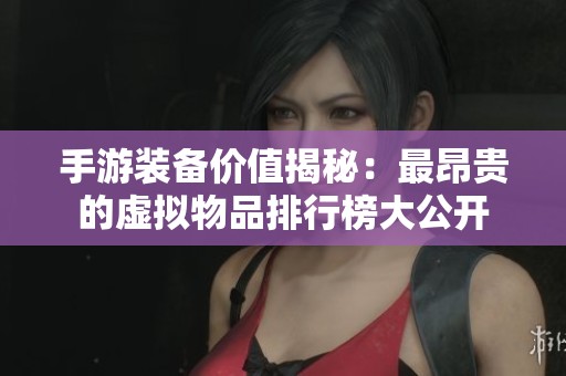 手游装备价值揭秘：最昂贵的虚拟物品排行榜大公开