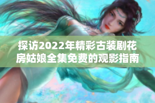 探访2022年精彩古装剧花房姑娘全集免费的观影指南