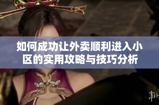 如何成功让外卖顺利进入小区的实用攻略与技巧分析