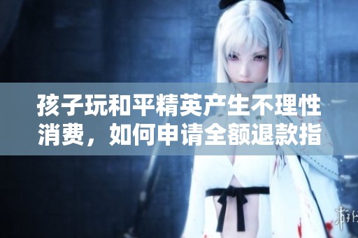 孩子玩和平精英产生不理性消费，如何申请全额退款指南