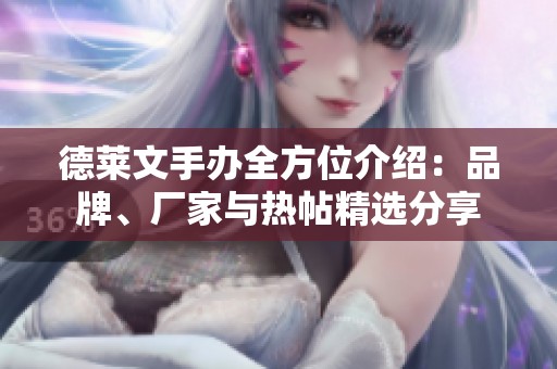 德莱文手办全方位介绍：品牌、厂家与热帖精选分享