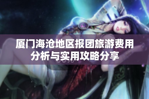 厦门海沧地区报团旅游费用分析与实用攻略分享