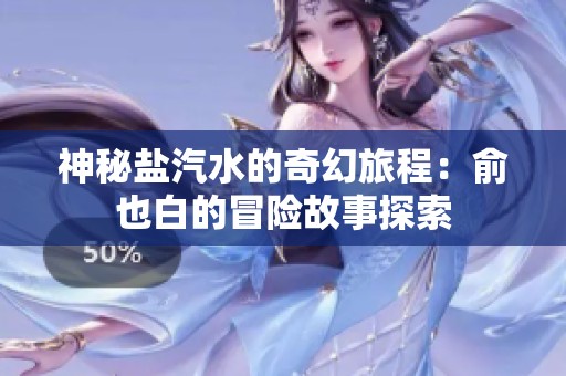 神秘盐汽水的奇幻旅程：俞也白的冒险故事探索