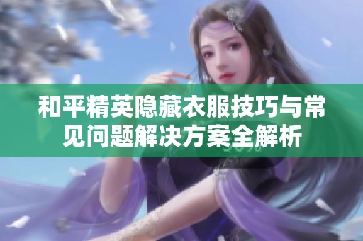 和平精英隐藏衣服技巧与常见问题解决方案全解析