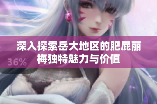 深入探索岳大地区的肥屁丽梅独特魅力与价值