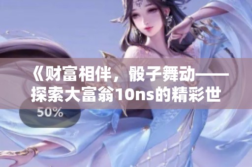 《财富相伴，骰子舞动——探索大富翁10ns的精彩世界》