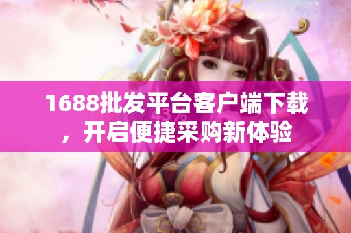 1688批发平台客户端下载，开启便捷采购新体验